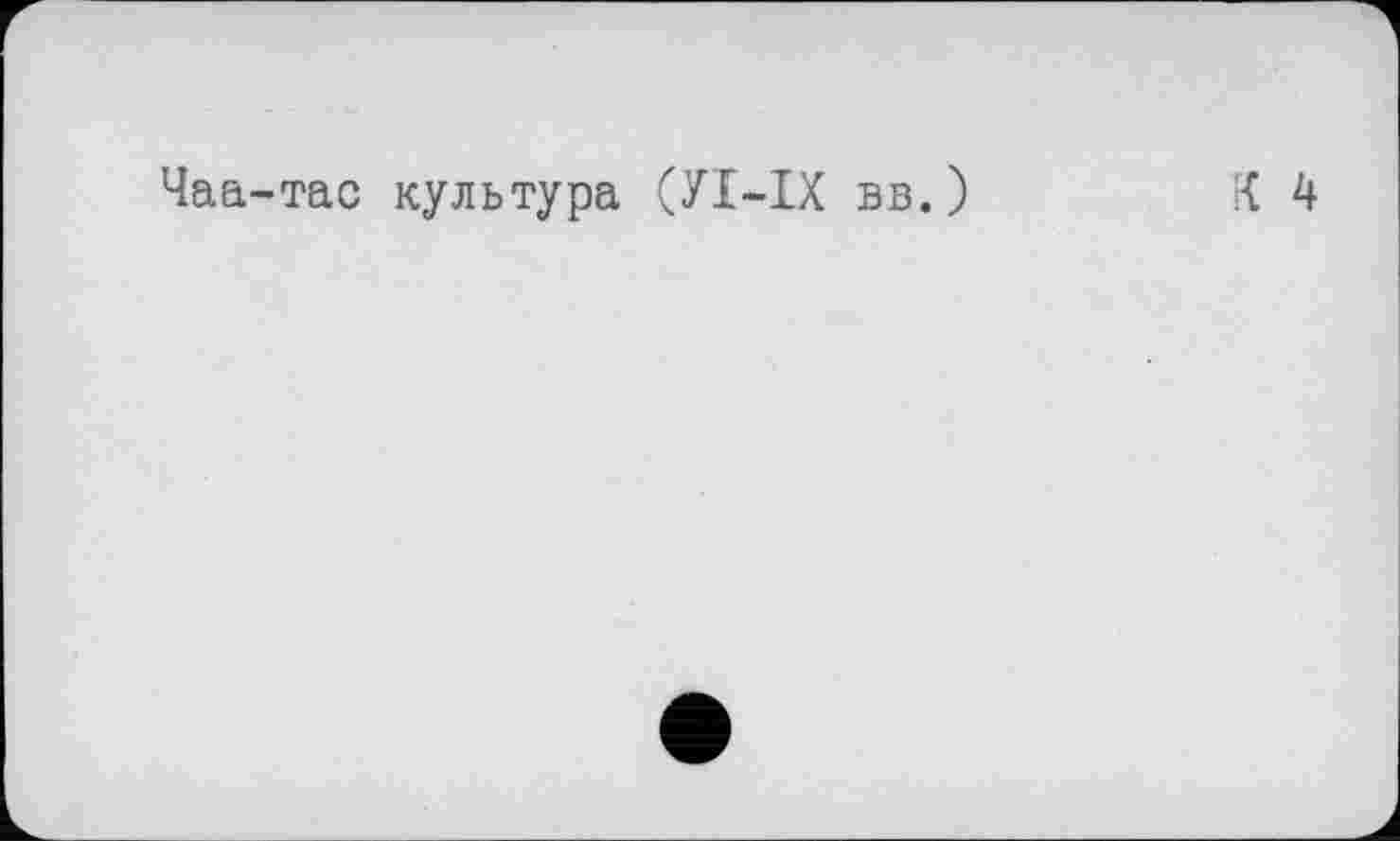 ﻿Чаа-тас культура (У1-1Х вв.)	К Ц